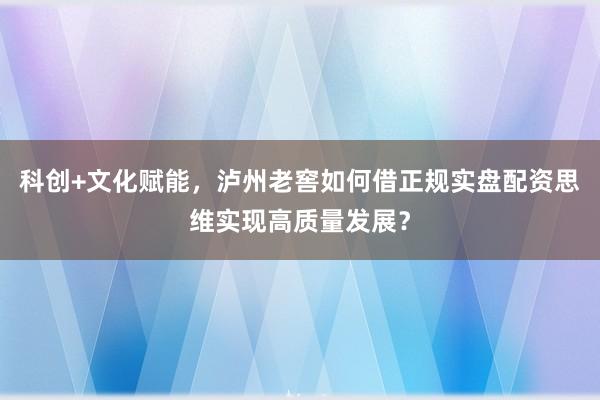 科创+文化赋能，泸州老窖如何借正规实盘配资思维实现高质量发展？