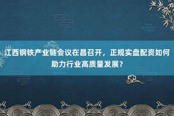 江西钢铁产业链会议在昌召开，正规实盘配资如何助力行业高质量发展？