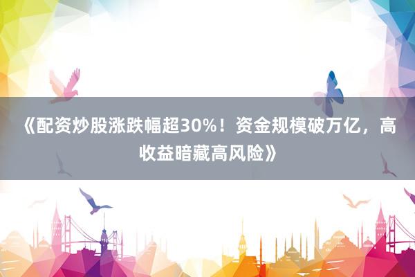 《配资炒股涨跌幅超30%！资金规模破万亿，高收益暗藏高风险》