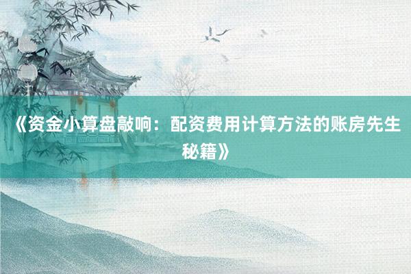 《资金小算盘敲响：配资费用计算方法的账房先生秘籍》