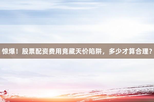惊爆！股票配资费用竟藏天价陷阱，多少才算合理？