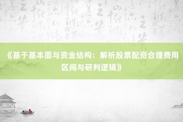《基于基本面与资金结构：解析股票配资合理费用区间与研判逻辑》