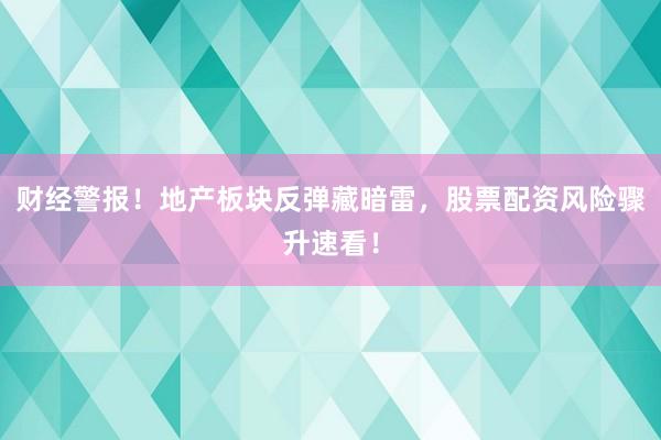 财经警报！地产板块反弹藏暗雷，股票配资风险骤升速看！