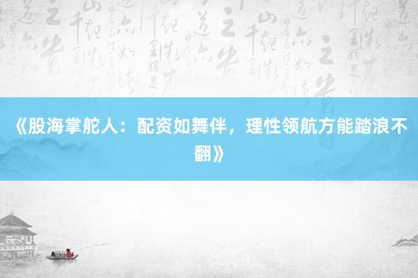 《股海掌舵人：配资如舞伴，理性领航方能踏浪不翻》