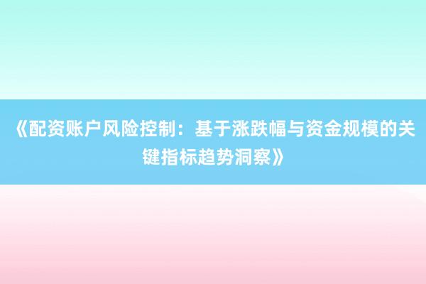 《配资账户风险控制：基于涨跌幅与资金规模的关键指标趋势洞察》