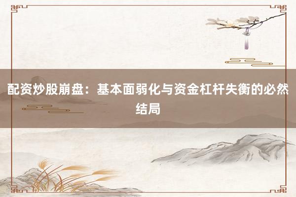 配资炒股崩盘：基本面弱化与资金杠杆失衡的必然结局