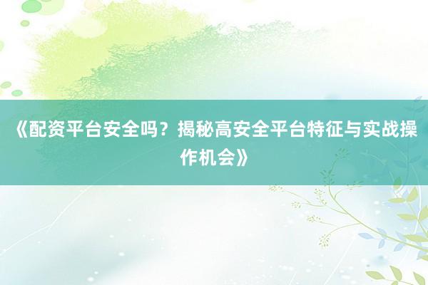 《配资平台安全吗？揭秘高安全平台特征与实战操作机会》