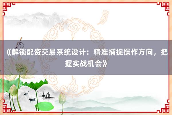 《解锁配资交易系统设计：精准捕捉操作方向，把握实战机会》