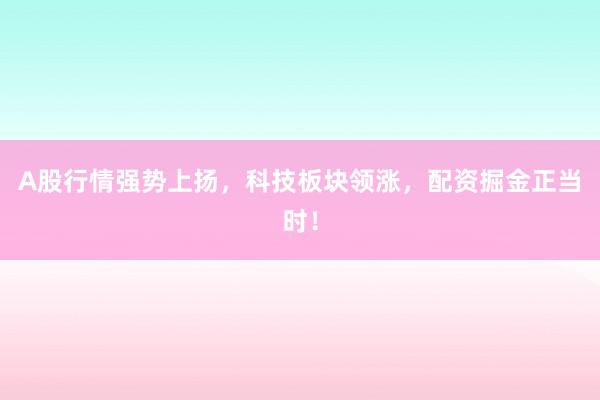 A股行情强势上扬，科技板块领涨，配资掘金正当时！