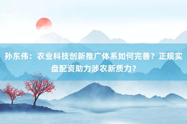 孙东伟：农业科技创新推广体系如何完善？正规实盘配资助力涉农新质力？