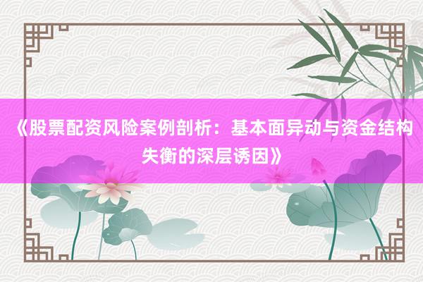 《股票配资风险案例剖析：基本面异动与资金结构失衡的深层诱因》
