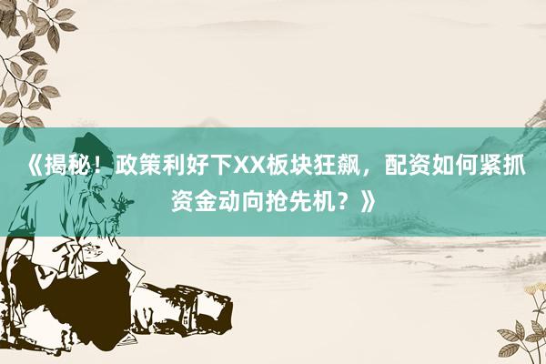 《揭秘！政策利好下XX板块狂飙，配资如何紧抓资金动向抢先机？》