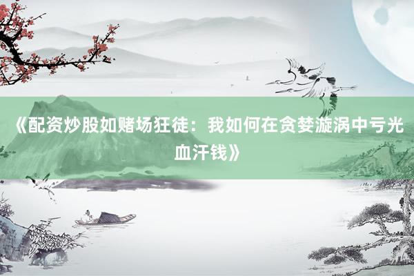 《配资炒股如赌场狂徒：我如何在贪婪漩涡中亏光血汗钱》