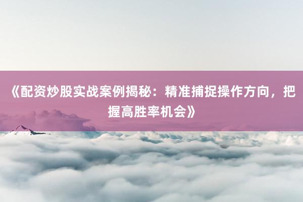 《配资炒股实战案例揭秘：精准捕捉操作方向，把握高胜率机会》