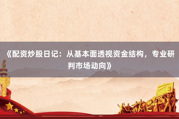 《配资炒股日记：从基本面透视资金结构，专业研判市场动向》