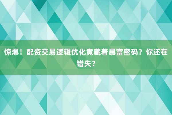 惊爆！配资交易逻辑优化竟藏着暴富密码？你还在错失？