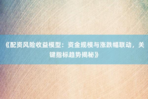 《配资风险收益模型：资金规模与涨跌幅联动，关键指标趋势揭秘》