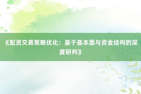 《配资交易策略优化：基于基本面与资金结构的深度研判》