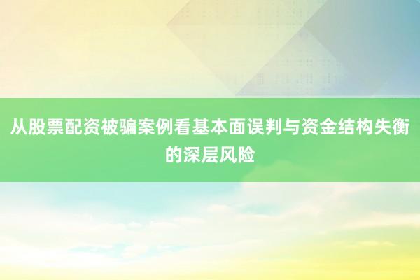 从股票配资被骗案例看基本面误判与资金结构失衡的深层风险