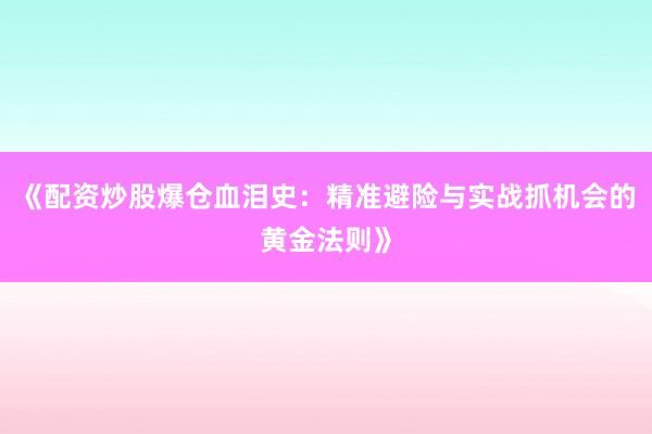 《配资炒股爆仓血泪史：精准避险与实战抓机会的黄金法则》