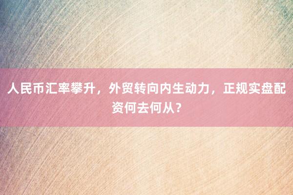 人民币汇率攀升，外贸转向内生动力，正规实盘配资何去何从？