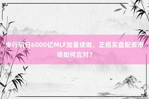 央行明日6000亿MLF加量续做，正规实盘配资市场如何应对？