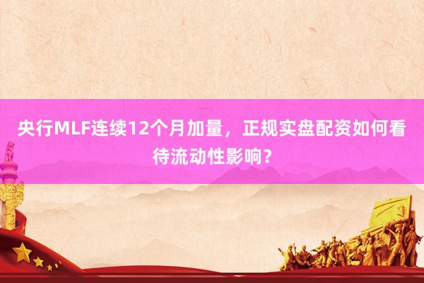央行MLF连续12个月加量，正规实盘配资如何看待流动性影响？