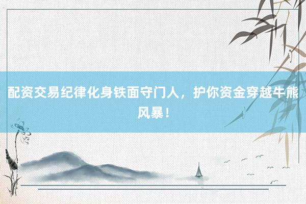 配资交易纪律化身铁面守门人，护你资金穿越牛熊风暴！