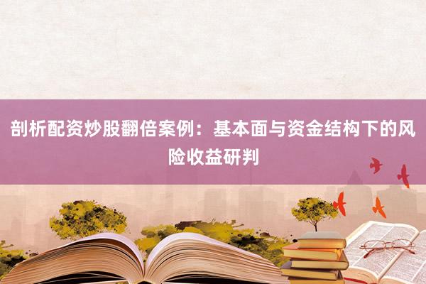 剖析配资炒股翻倍案例：基本面与资金结构下的风险收益研判
