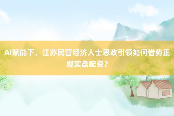 AI赋能下，江苏民营经济人士思政引领如何借势正规实盘配资？