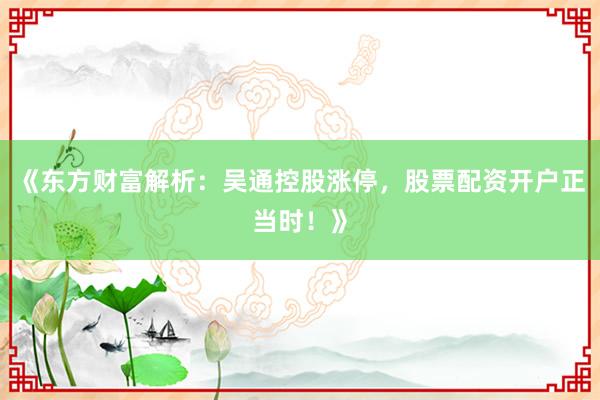 《东方财富解析：吴通控股涨停，股票配资开户正当时！》