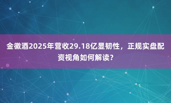 金徽酒2025年营收29.18亿显韧性，正规实盘配资视角如何解读？