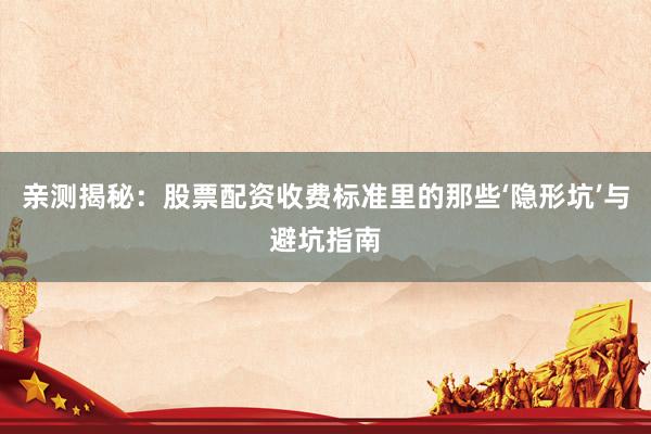 亲测揭秘：股票配资收费标准里的那些‘隐形坑’与避坑指南