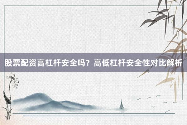 股票配资高杠杆安全吗？高低杠杆安全性对比解析
