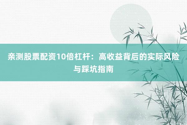 亲测股票配资10倍杠杆：高收益背后的实际风险与踩坑指南