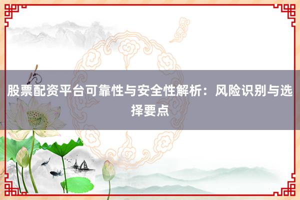 股票配资平台可靠性与安全性解析：风险识别与选择要点