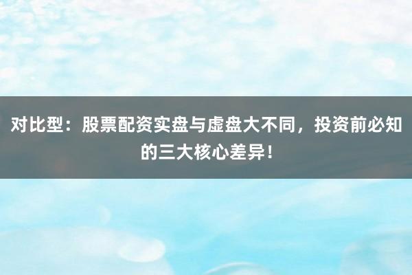 对比型：股票配资实盘与虚盘大不同，投资前必知的三大核心差异！