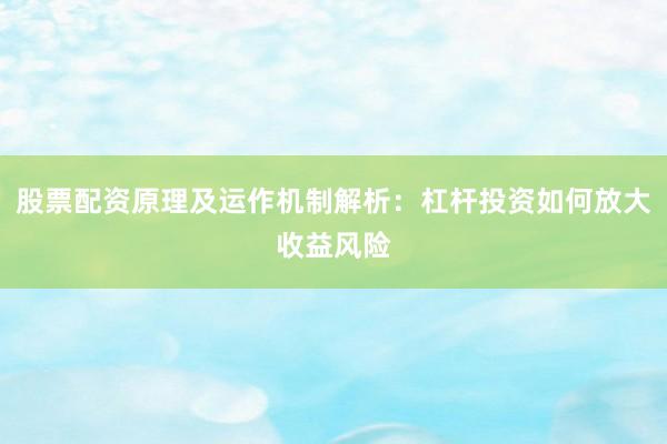 股票配资原理及运作机制解析：杠杆投资如何放大收益风险