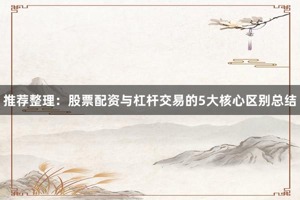 推荐整理：股票配资与杠杆交易的5大核心区别总结