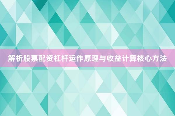 解析股票配资杠杆运作原理与收益计算核心方法