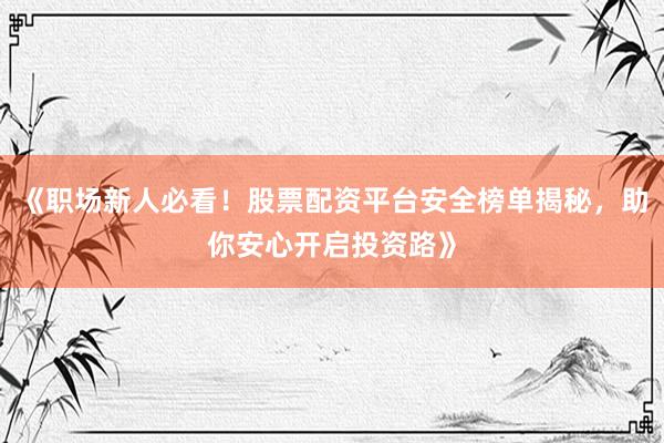 《职场新人必看！股票配资平台安全榜单揭秘，助你安心开启投资路》