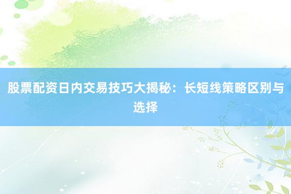 股票配资日内交易技巧大揭秘：长短线策略区别与选择