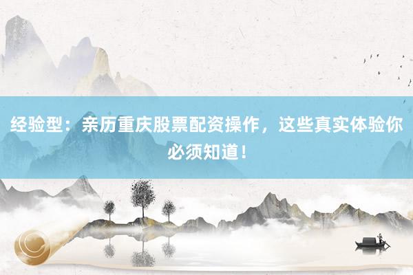 经验型：亲历重庆股票配资操作，这些真实体验你必须知道！