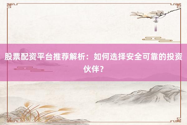 股票配资平台推荐解析：如何选择安全可靠的投资伙伴？