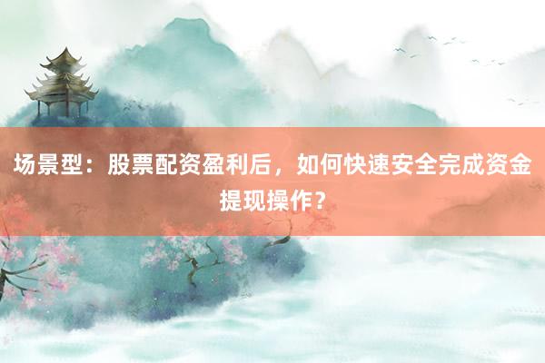 场景型：股票配资盈利后，如何快速安全完成资金提现操作？