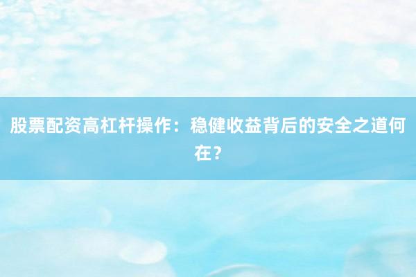 股票配资高杠杆操作：稳健收益背后的安全之道何在？