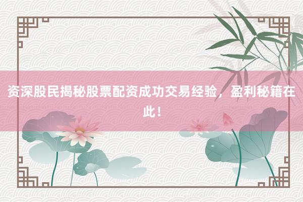 资深股民揭秘股票配资成功交易经验，盈利秘籍在此！
