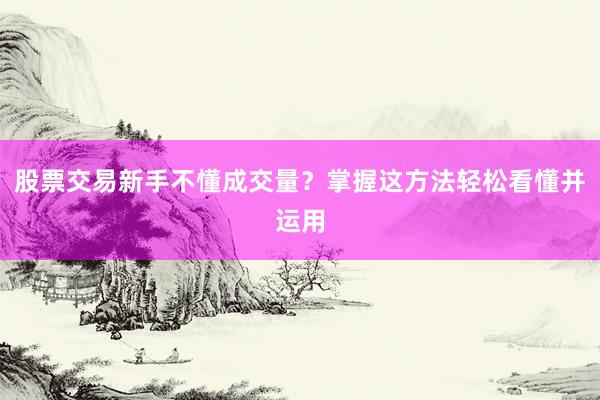 股票交易新手不懂成交量？掌握这方法轻松看懂并运用
