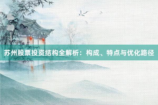 苏州股票投资结构全解析：构成、特点与优化路径