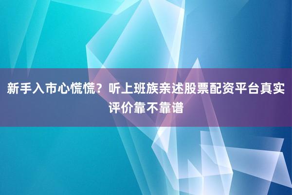 新手入市心慌慌？听上班族亲述股票配资平台真实评价靠不靠谱